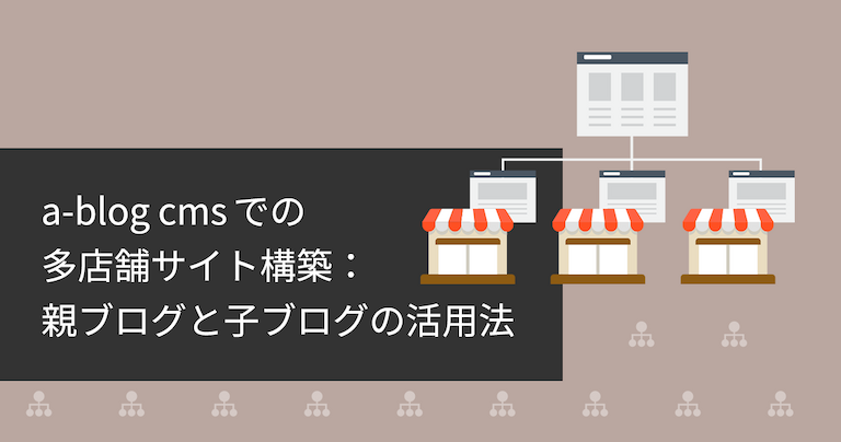 「a-blog cmsでの多店舗サイト構築：親ブログと子ブログの活用法」タイトル画像