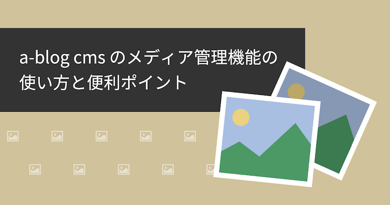 「a-blog cmsのメディア管理機能の使い方と便利ポイント」タイトル画像